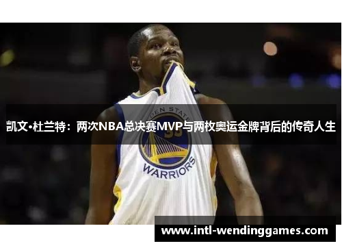 凯文·杜兰特：两次NBA总决赛MVP与两枚奥运金牌背后的传奇人生