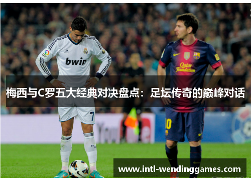 梅西与C罗五大经典对决盘点：足坛传奇的巅峰对话