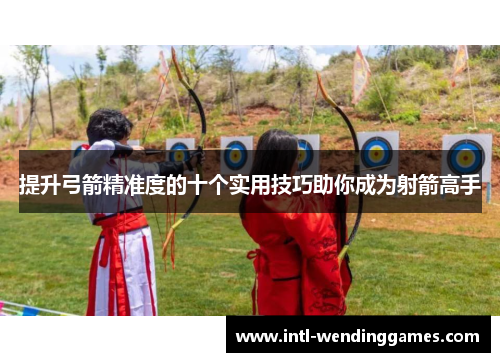 提升弓箭精准度的十个实用技巧助你成为射箭高手