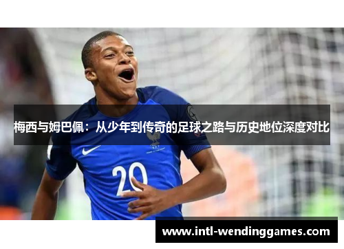 梅西与姆巴佩：从少年到传奇的足球之路与历史地位深度对比