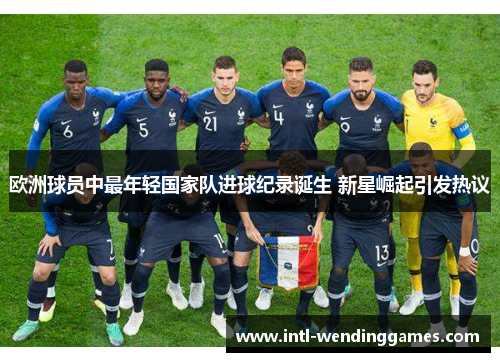 欧洲球员中最年轻国家队进球纪录诞生 新星崛起引发热议