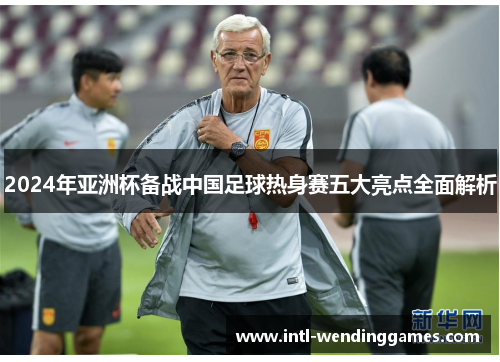 2024年亚洲杯备战中国足球热身赛五大亮点全面解析