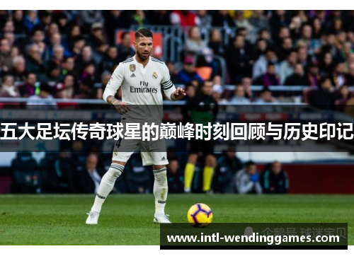 五大足坛传奇球星的巅峰时刻回顾与历史印记