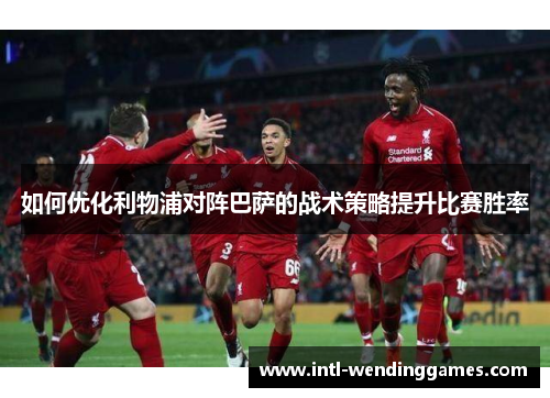 如何优化利物浦对阵巴萨的战术策略提升比赛胜率