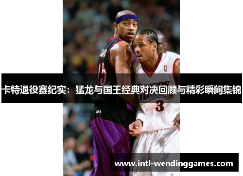 卡特退役赛纪实：猛龙与国王经典对决回顾与精彩瞬间集锦