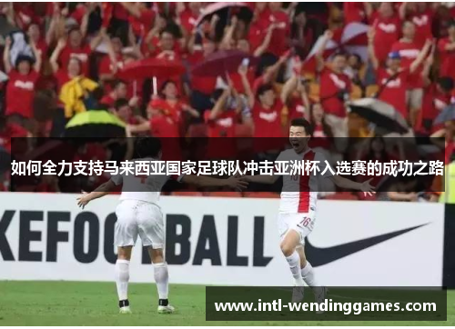 如何全力支持马来西亚国家足球队冲击亚洲杯入选赛的成功之路