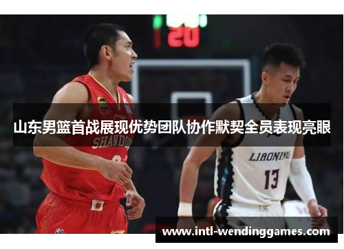 山东男篮首战展现优势团队协作默契全员表现亮眼