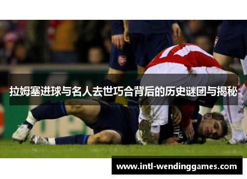拉姆塞进球与名人去世巧合背后的历史谜团与揭秘