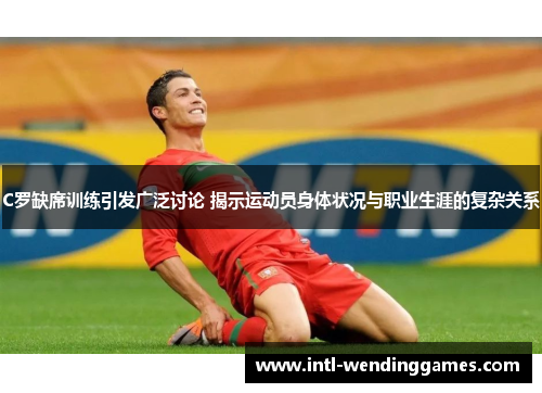 C罗缺席训练引发广泛讨论 揭示运动员身体状况与职业生涯的复杂关系