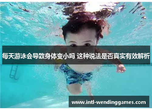 每天游泳会导致身体变小吗 这种说法是否真实有效解析