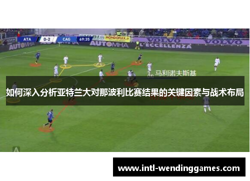如何深入分析亚特兰大对那波利比赛结果的关键因素与战术布局