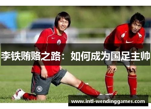 李铁贿赂之路：如何成为国足主帅