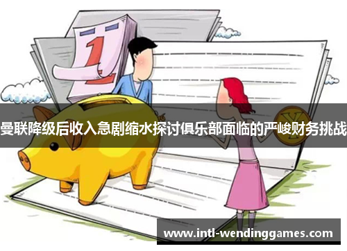 曼联降级后收入急剧缩水探讨俱乐部面临的严峻财务挑战