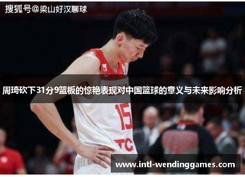 周琦砍下31分9篮板的惊艳表现对中国篮球的意义与未来影响分析