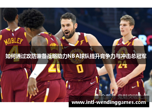 如何通过攻防兼备战略助力NBA球队提升竞争力与冲击总冠军