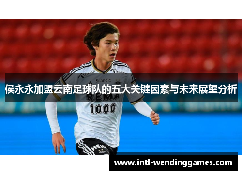 侯永永加盟云南足球队的五大关键因素与未来展望分析