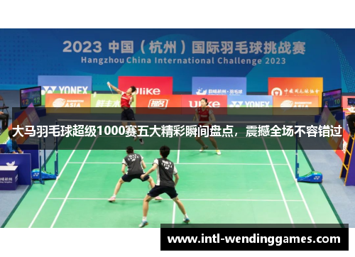 大马羽毛球超级1000赛五大精彩瞬间盘点，震撼全场不容错过