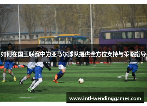 如何在国王联赛中为亚马尔球队提供全方位支持与策略指导