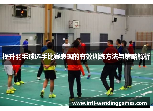 提升羽毛球选手比赛表现的有效训练方法与策略解析
