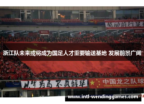 浙江队未来或将成为国足人才重要输送基地 发展前景广阔