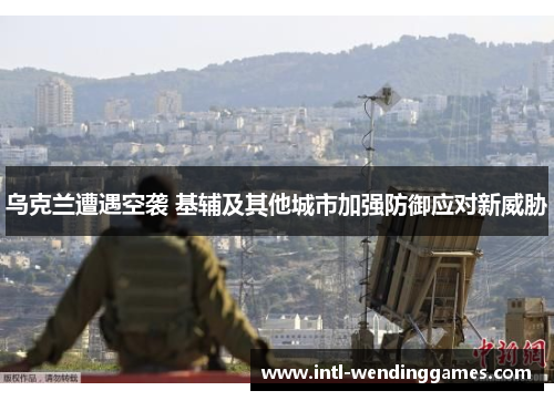 乌克兰遭遇空袭 基辅及其他城市加强防御应对新威胁