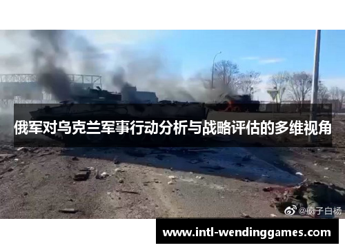 俄军对乌克兰军事行动分析与战略评估的多维视角