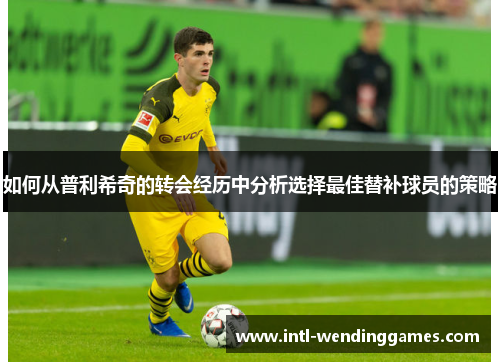 如何从普利希奇的转会经历中分析选择最佳替补球员的策略
