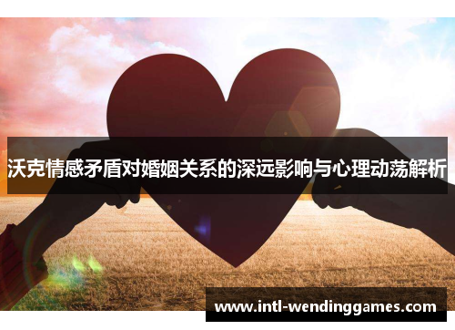 沃克情感矛盾对婚姻关系的深远影响与心理动荡解析