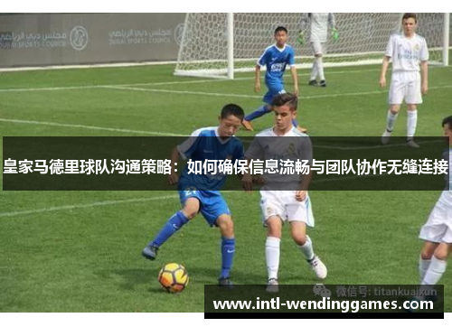 皇家马德里球队沟通策略：如何确保信息流畅与团队协作无缝连接