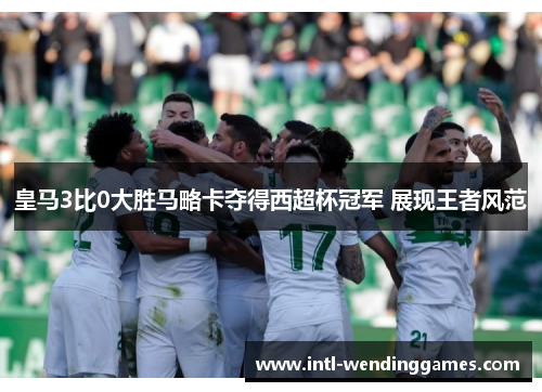 皇马3比0大胜马略卡夺得西超杯冠军 展现王者风范