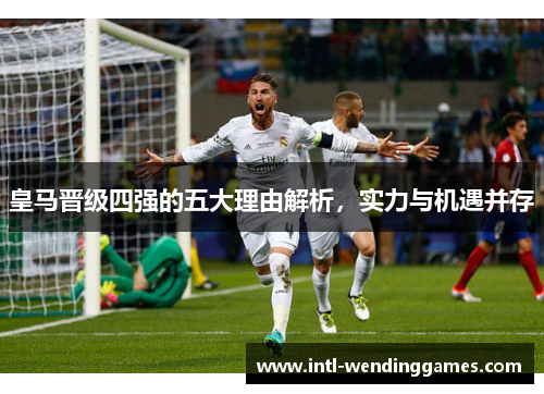 皇马晋级四强的五大理由解析，实力与机遇并存