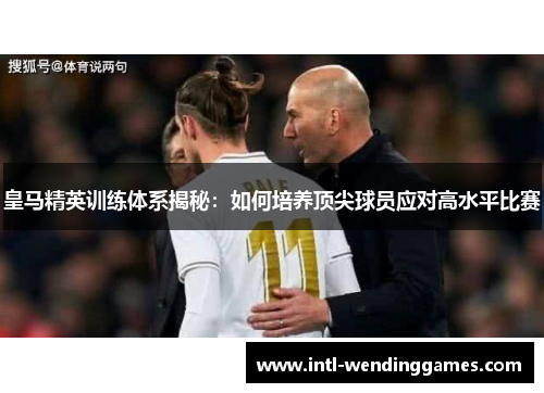 皇马精英训练体系揭秘：如何培养顶尖球员应对高水平比赛