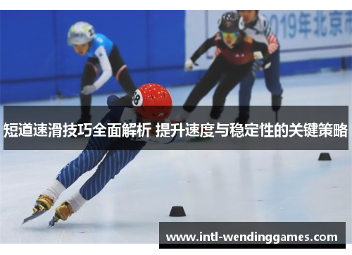 短道速滑技巧全面解析 提升速度与稳定性的关键策略