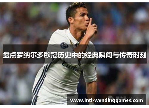 盘点罗纳尔多欧冠历史中的经典瞬间与传奇时刻