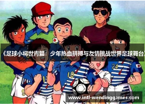 《足球小将世青篇：少年热血拼搏与友情挑战世界足球舞台》