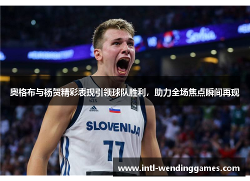 奥格布与杨贺精彩表现引领球队胜利，助力全场焦点瞬间再现