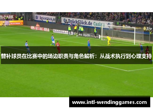 替补球员在比赛中的场边职责与角色解析：从战术执行到心理支持
