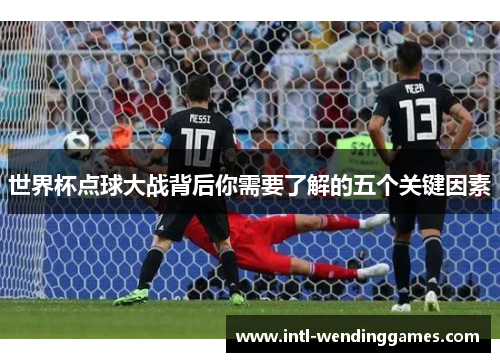 世界杯点球大战背后你需要了解的五个关键因素