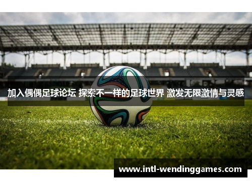 加入偶偶足球论坛 探索不一样的足球世界 激发无限激情与灵感