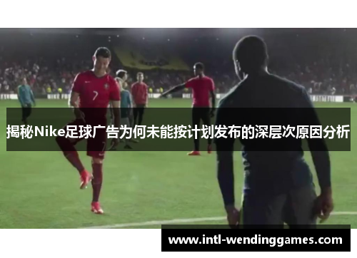 揭秘Nike足球广告为何未能按计划发布的深层次原因分析