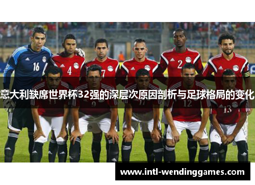 意大利缺席世界杯32强的深层次原因剖析与足球格局的变化
