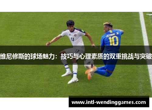 维尼修斯的球场魅力：技巧与心理素质的双重挑战与突破
