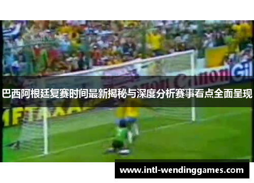 巴西阿根廷复赛时间最新揭秘与深度分析赛事看点全面呈现