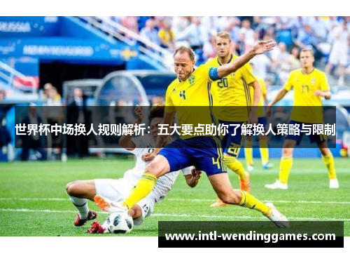 世界杯中场换人规则解析：五大要点助你了解换人策略与限制