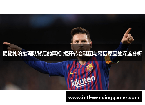 揭秘扎哈维离队背后的真相 揭开转会谜团与幕后原因的深度分析