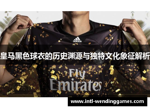 皇马黑色球衣的历史渊源与独特文化象征解析