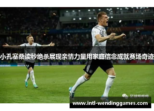 小孔塞桑读秒绝杀展现亲情力量用家庭信念成就赛场奇迹