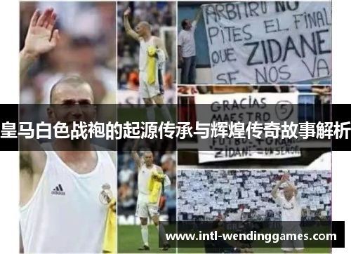 皇马白色战袍的起源传承与辉煌传奇故事解析