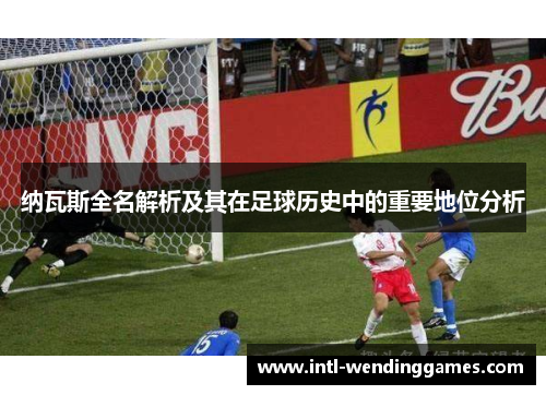 纳瓦斯全名解析及其在足球历史中的重要地位分析