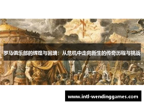 罗马俱乐部的辉煌与困境：从危机中走向新生的传奇历程与挑战